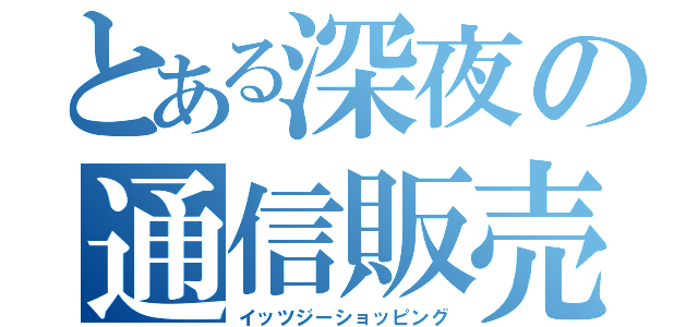 とある深夜の通信販売（イッツジーショッピング）