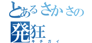 とあるさかさの発狂（キチガイ）