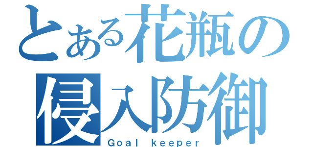 とある花瓶の侵入防御（Ｇｏａｌ ｋｅｅｐｅｒ）