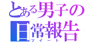 とある男子の日常報告（ツイート）