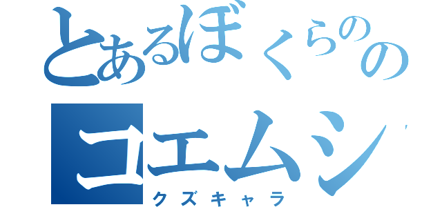 とあるぼくらののコエムシ（クズキャラ）