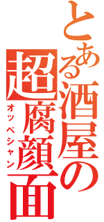 とある酒屋の超腐顔面（オッペシャン）