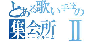 とある歌い手達の集会所Ⅱ（トークルーム）