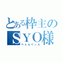 とある枠主のＳＹＯ様（ぺぇんぐぃん）