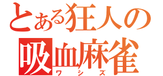 とある狂人の吸血麻雀（ワシズ）