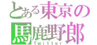 とある東京の馬鹿野郎（Ｔｗｉｔｔｅｒ）