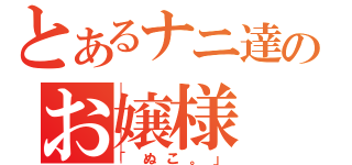 とあるナニ達のお嬢様（「ぬこ。」）