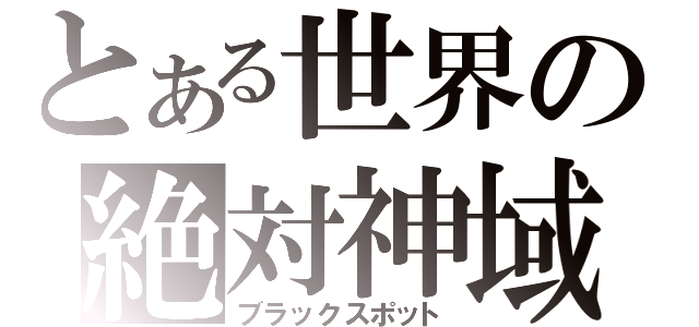 とある世界の絶対神域（ブラックスポット）