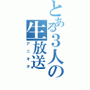 とある３人の生放送（アニオタ）