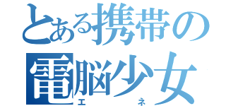 とある携帯の電脳少女（エネ）