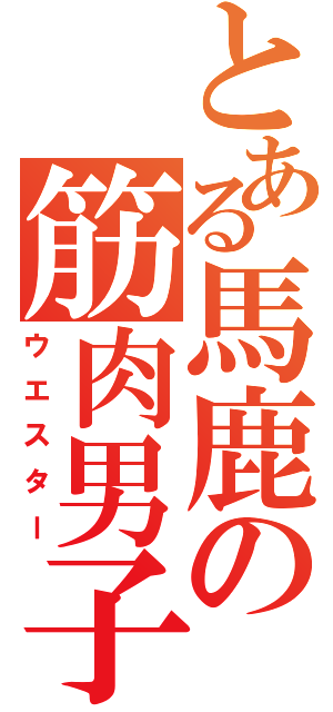 とある馬鹿の筋肉男子（ウエスター）