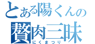 とある陽くんの贅肉三昧（にくまつり）