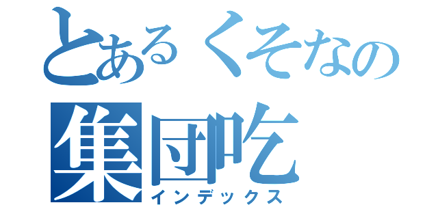 とあるくそなの集団吃（インデックス）