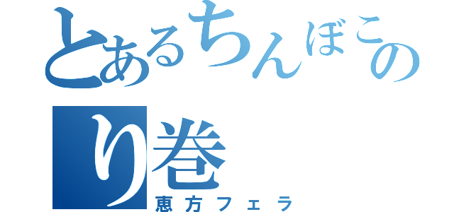 とあるちんぼこのり巻（恵方フェラ）