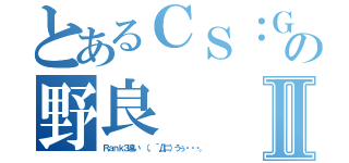 とあるＣＳ：ＧＯの野良Ⅱ（Ｒａｎｋ３遠い （。´Д⊂）うぅ・・・。）