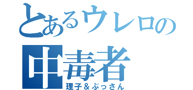 とあるウレロの中毒者（理子＆ぶっさん）