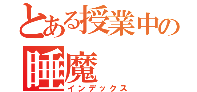 とある授業中の睡魔（インデックス）