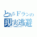 とあるＦランの現実逃避（ー大学はじゃないー）