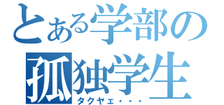 とある学部の孤独学生（タクヤェ・・・）