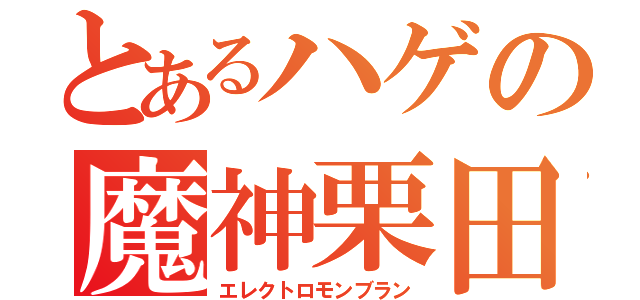 とあるハゲの魔神栗田（エレクトロモンブラン）