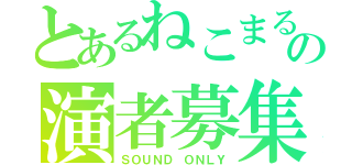 とあるねこまるの演者募集（ＳＯＵＮＤ ＯＮＬＹ）