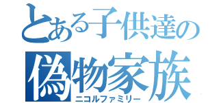 とある子供達の偽物家族（ニコルファミリー）