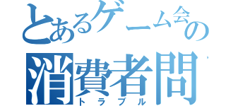 とあるゲーム会社の消費者問題（トラブル）