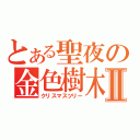 とある聖夜の金色樹木Ⅱ（クリスマスツリー）