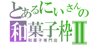 とあるにいさんの和菓子枠Ⅱ（和菓子専門店）