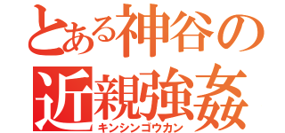 とある神谷の近親強姦（キンシンゴウカン）