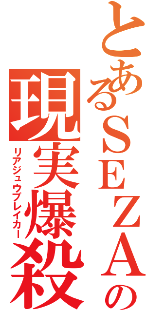 とあるＳＥＺＡの現実爆殺（リアジュウブレイカー）