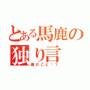 とある馬鹿の独り言（誰のこと〜？）