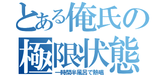 とある俺氏の極限状態（一時間半風呂で熱唱）