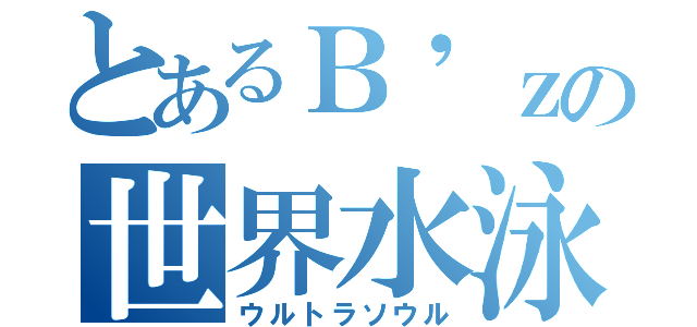 とあるＢ'ｚの世界水泳（ウルトラソウル）