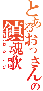 とあるおっさんの鎮魂歌（おたけび）