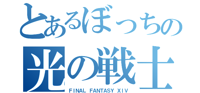 とあるぼっちの光の戦士達（ＦＩＮＡＬ ＦＡＮＴＡＳＹ ＸＩＶ）