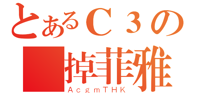 とあるＣ３の壊掉菲雅（ＡｃｇｍＴＨＫ）