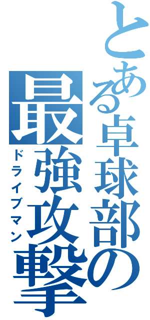 とある卓球部の最強攻撃（ドライブマン）