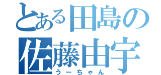 とある田島の佐藤由宇那（うーちゃん）