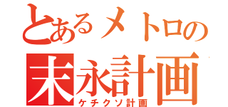 とあるメトロの末永計画（ケチクソ計画）