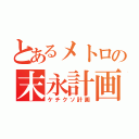 とあるメトロの末永計画（ケチクソ計画）