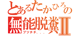 とあるたかひろの無能脱糞Ⅱ（ブツチチ．．．）