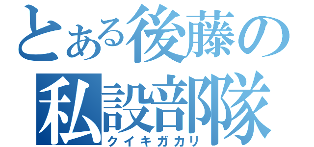 とある後藤の私設部隊（クイキガカリ）