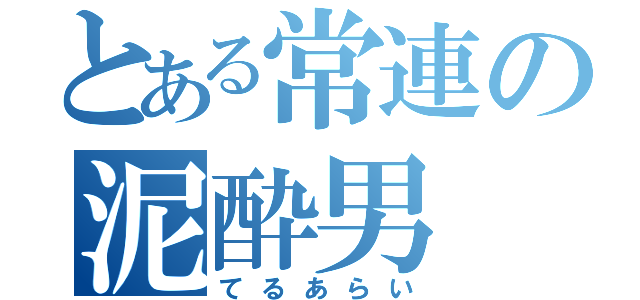 とある常連の泥酔男（てるあらい）