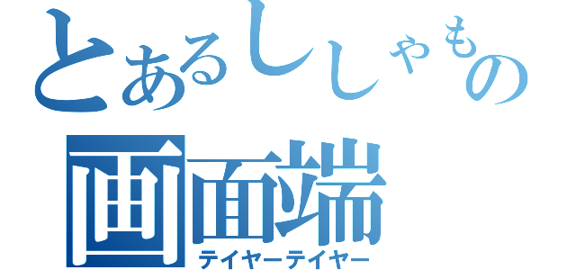 とあるししゃもの画面端（テイヤーテイヤー）