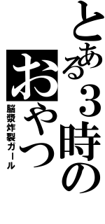 とある３時のおやつ（脳漿炸裂ガール）