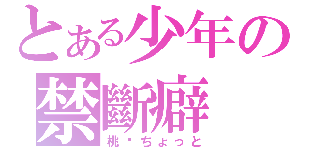 とある少年の禁斷癖（桃—ちょっと）