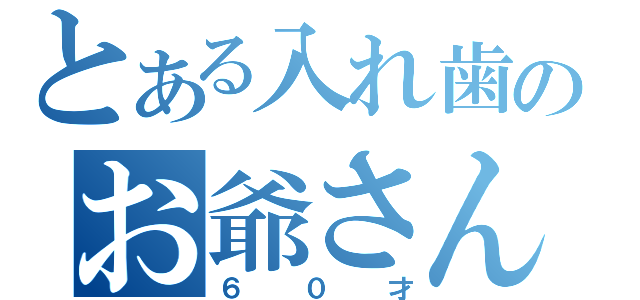 とある入れ歯のお爺さん（６０才）