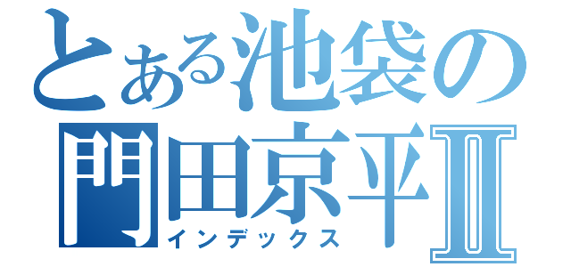 とある池袋の門田京平Ⅱ（インデックス）