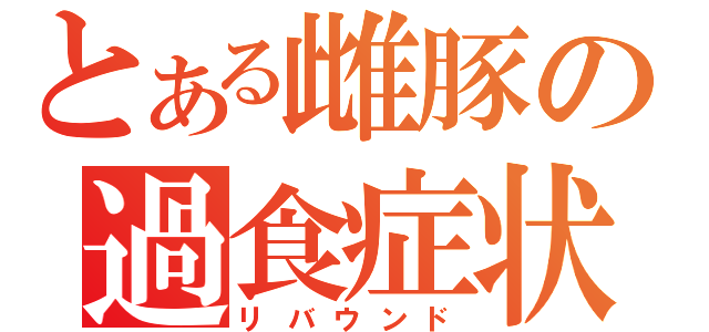 とある雌豚の過食症状（リバウンド）